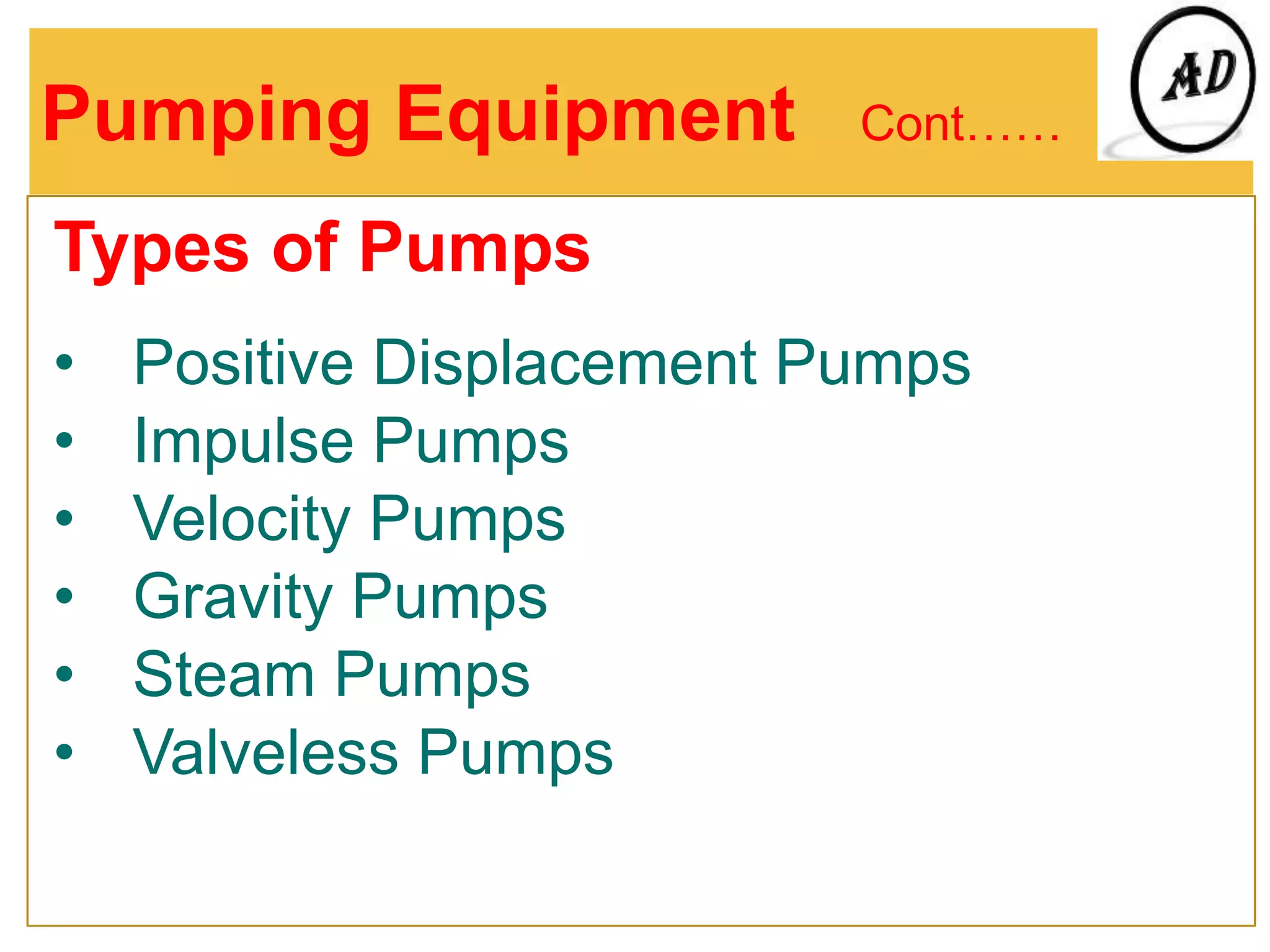 Pumping Equipment Cont……
Types of Pumps
• Positive Displacement Pumps
• Impulse Pumps
• Velocity Pumps
• Gravity Pumps
• Steam Pumps
• Valveless Pumps
 