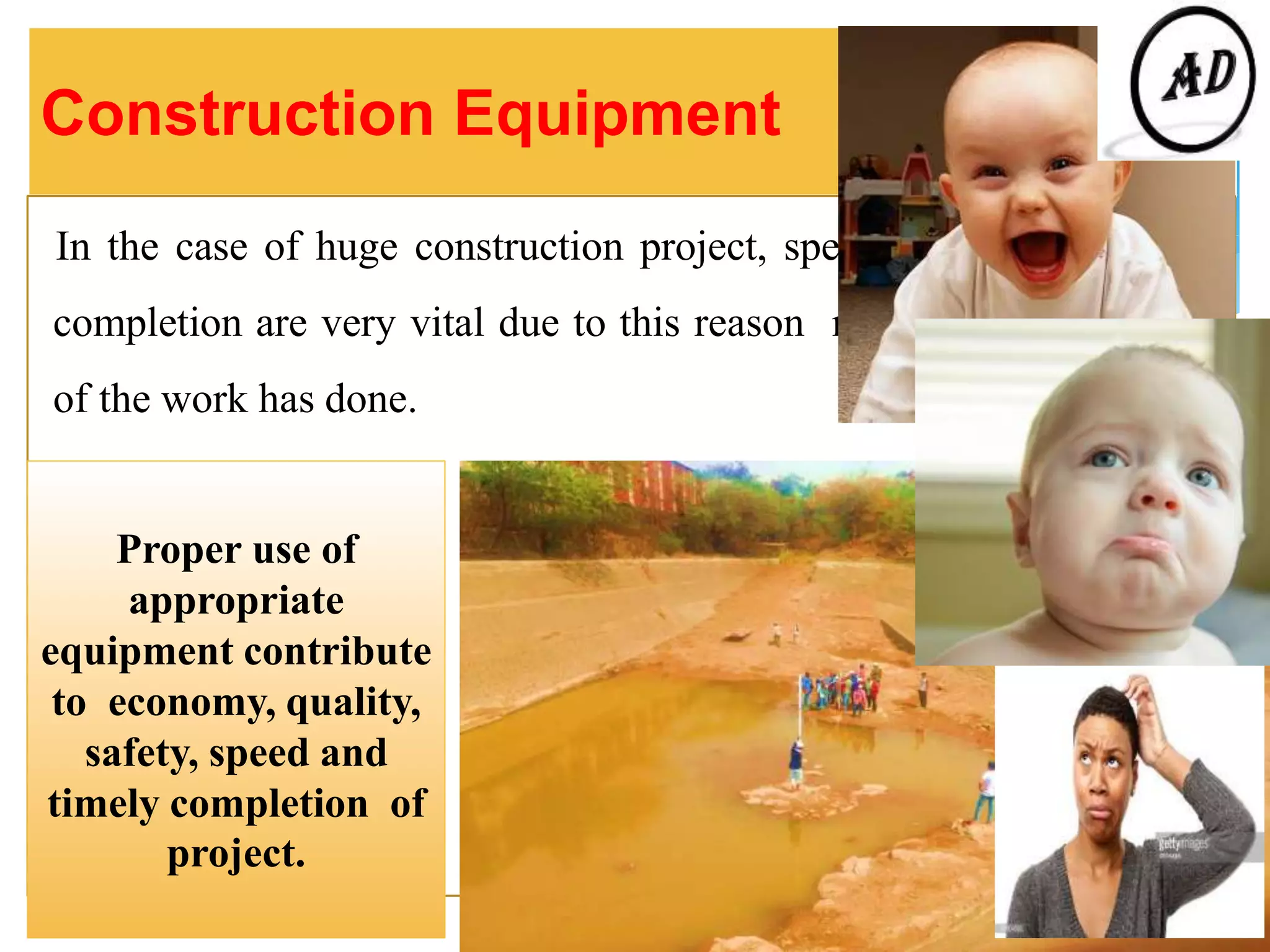 Construction Equipment
In the case of huge construction project, speedy work and timely
completion are very vital due to this reason mechanization of most
of the work has done.
Proper use of
appropriate
equipment contribute
to economy, quality,
safety, speed and
timely completion of
project.
 