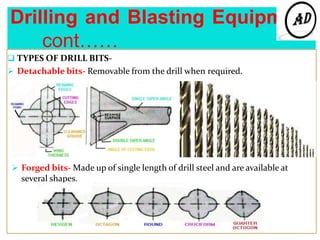 Drilling and Blasting Equipment
cont……
 TYPES OF DRILL BITS-
 Detachable bits- Removable from the drill when required.
 Forged bits- Made up of single length of drill steel and are available at
several shapes.
 
