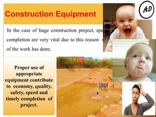 Construction Equipment
In the case of huge construction project, speedy work and timely
completion are very vital due to this reason mechanization of most
of the work has done.
Proper use of
appropriate
equipment contribute
to economy, quality,
safety, speed and
timely completion of
project.
 