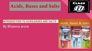 INTRODUCTION TO ACIDS,BASES AND SALTS
By Bhawna arora
Acids, Bases and Salts
 