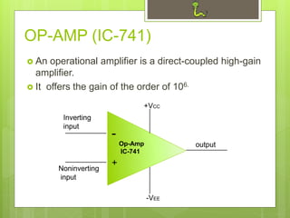 OP-AMP (IC-741)
 An operational amplifier is a direct-coupled high-gain
amplifier.
 It offers the gain of the order of 106.
Op-Amp
IC-741
+VCC
-VEE
output
Noninverting
input
Inverting
input
-
+
 