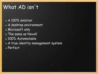What AD isn't
● A 100% solution
● A desktop environment
● Microsoft only 
● The same as Novell
● 100% Automatable
● A true identity management system
● Perfect 
 
 