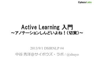 Active Learning 入門
～アノテーションしんどいよね！（切実）～
2013/9/1 DSIRNLP #4
中谷 秀洋＠サイボウズ・ラボ / @shuyo
 