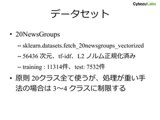 データセット
• 20NewsGroups
– sklearn.datasets.fetch_20newsgroups_vectorized
– 56436 次元、tf-idf、L2 ノルム正規化済み
– training : 11314件、t...