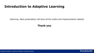 Kostas Perifanos, Learner Analytics & Data Science
Introduction to Adaptive Learning
(Warning: Next presentation will have all the maths and implementation details)
Thank you
 