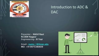 Introduction to ADC &
DAC
Presenter:- Nikhil Raut
RCOEM Nagpur
Engineeering- III Year
Email- rautnr_1@rknec.edu
MO: +919975380609
 