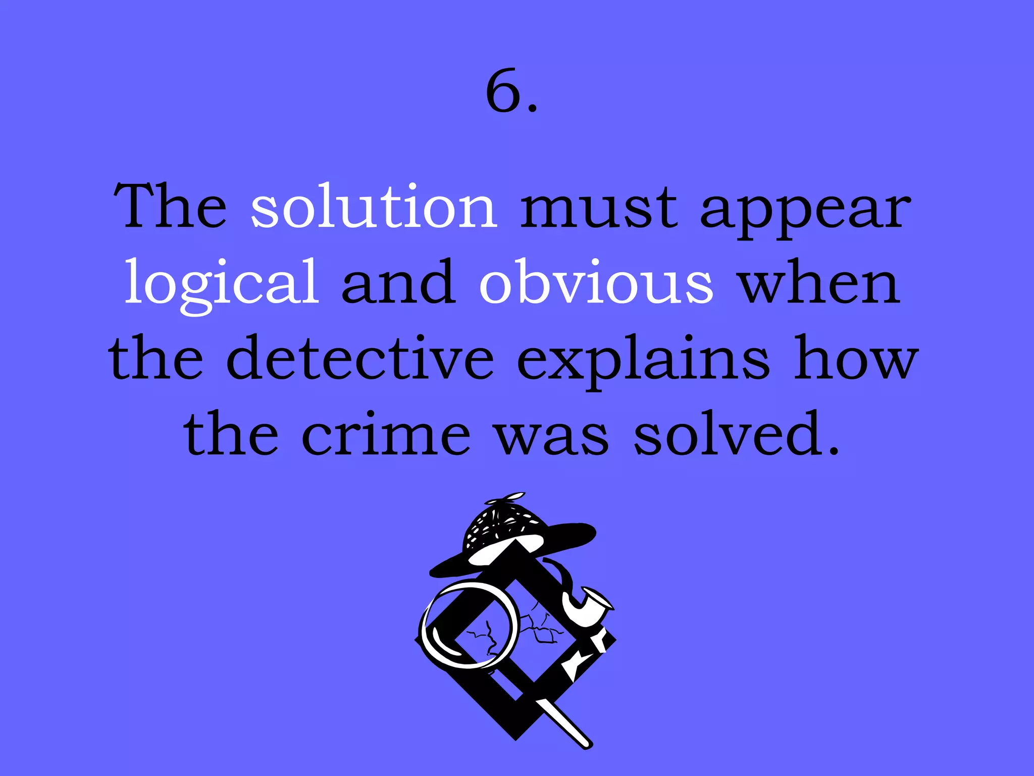 6. The  solution  must appear  logical  and  obvious  when the detective explains how the crime was solved. 