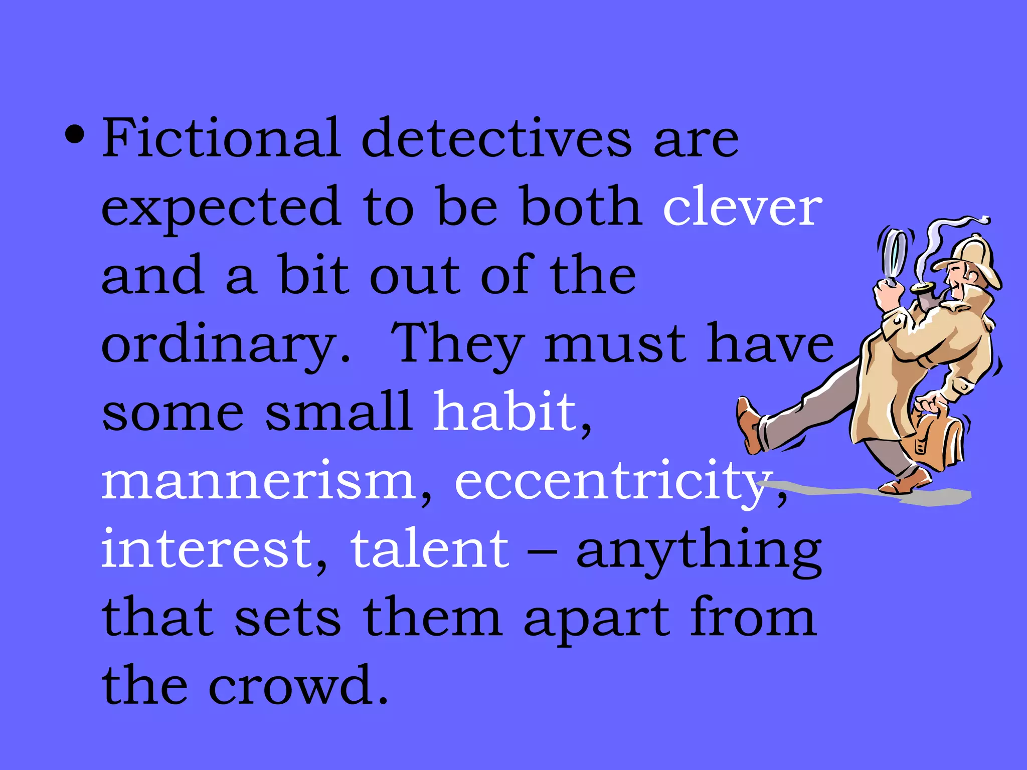 Fictional detectives are expected to be both  clever  and a bit out of the ordinary.  They must have some small  habit ,  mannerism ,  eccentricity ,  interest ,  talent  – anything that sets them apart from the crowd. 