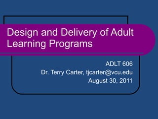 Design and Delivery of Adult Learning Programs ADLT 606 Dr. Terry Carter, tjcarter@vcu.edu August 30, 2011 