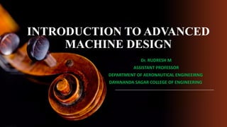 INTRODUCTION TO ADVANCED
MACHINE DESIGN
Dr. RUDRESH M
ASSISTANT PROFESSOR
DEPARTMENT OF AERONAUTICAL ENGINEEIRNG
DAYANANDA SAGAR COLLEGE OF ENGINEERING
 