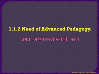 1.1.2 Need of Advanced Pedagogy.
izxr v/;kiu’kkL=kph xjt
Asst. Prof. Dipak P. Khakal- SMBAM
 