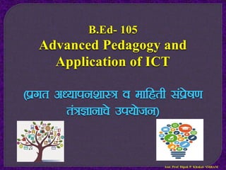 B.Ed- 105
Advanced Pedagogy and
Application of ICT
¼izxr v/;kiu’kkL= o ekfgrh laizs"k.k
ra=Kkukps mi;kstu½
Asst. Prof. Dipak P. Khakal- SMBAM
 