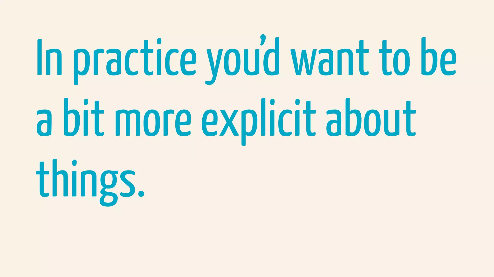 In practice you’d want to be
a bit more explicit about
things.
 