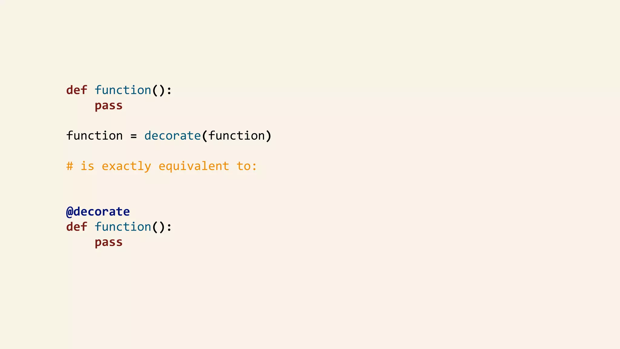 def	function():	
								pass	
				function	=	decorate(function)	
				#	is	exactly	equivalent	to:	
				@decorate	
				def	function():	
								pass	
 