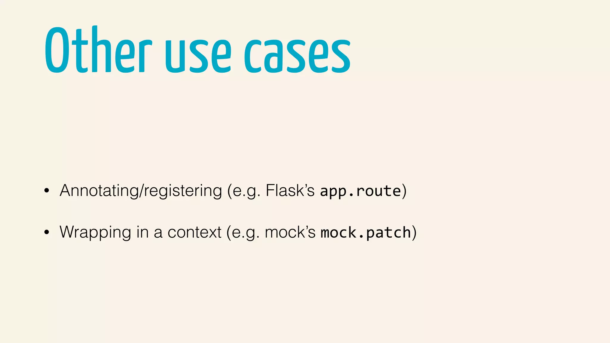 Other use cases
• Annotating/registering (e.g. Flask’s app.route)
• Wrapping in a context (e.g. mock’s mock.patch)
 