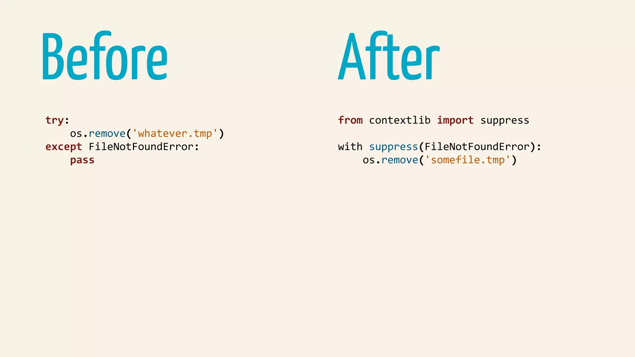 AfterBefore
try:	
				os.remove('whatever.tmp')	
except	FileNotFoundError:	
				pass	
from	contextlib	import	suppress	
with	suppress(FileNotFoundError):	
				os.remove('somefile.tmp')	
 