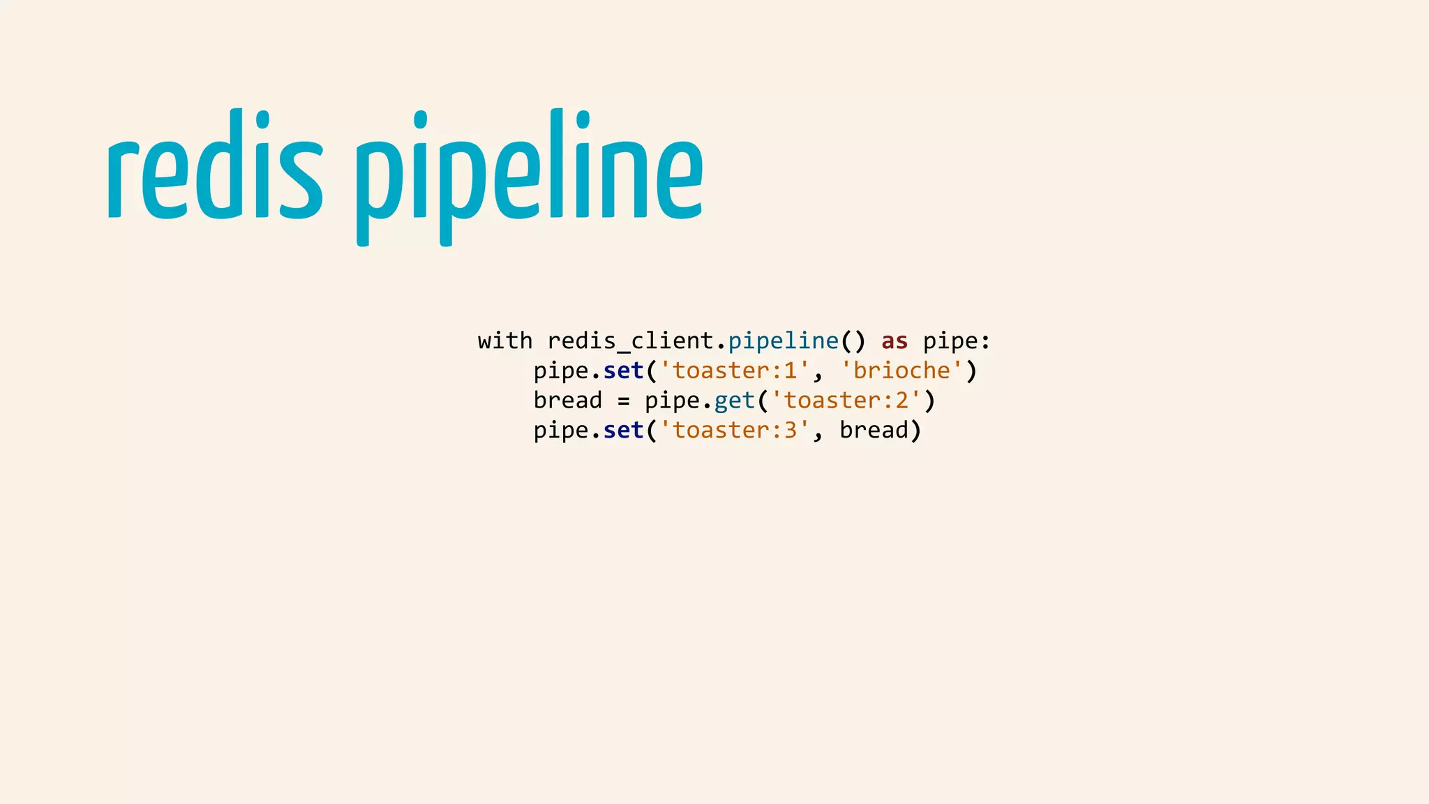 redis pipeline
				with	redis_client.pipeline()	as	pipe:	
								pipe.set('toaster:1',	'brioche')	
								bread	=	pipe.get('toaster:2')	
								pipe.set('toaster:3',	bread)	
 