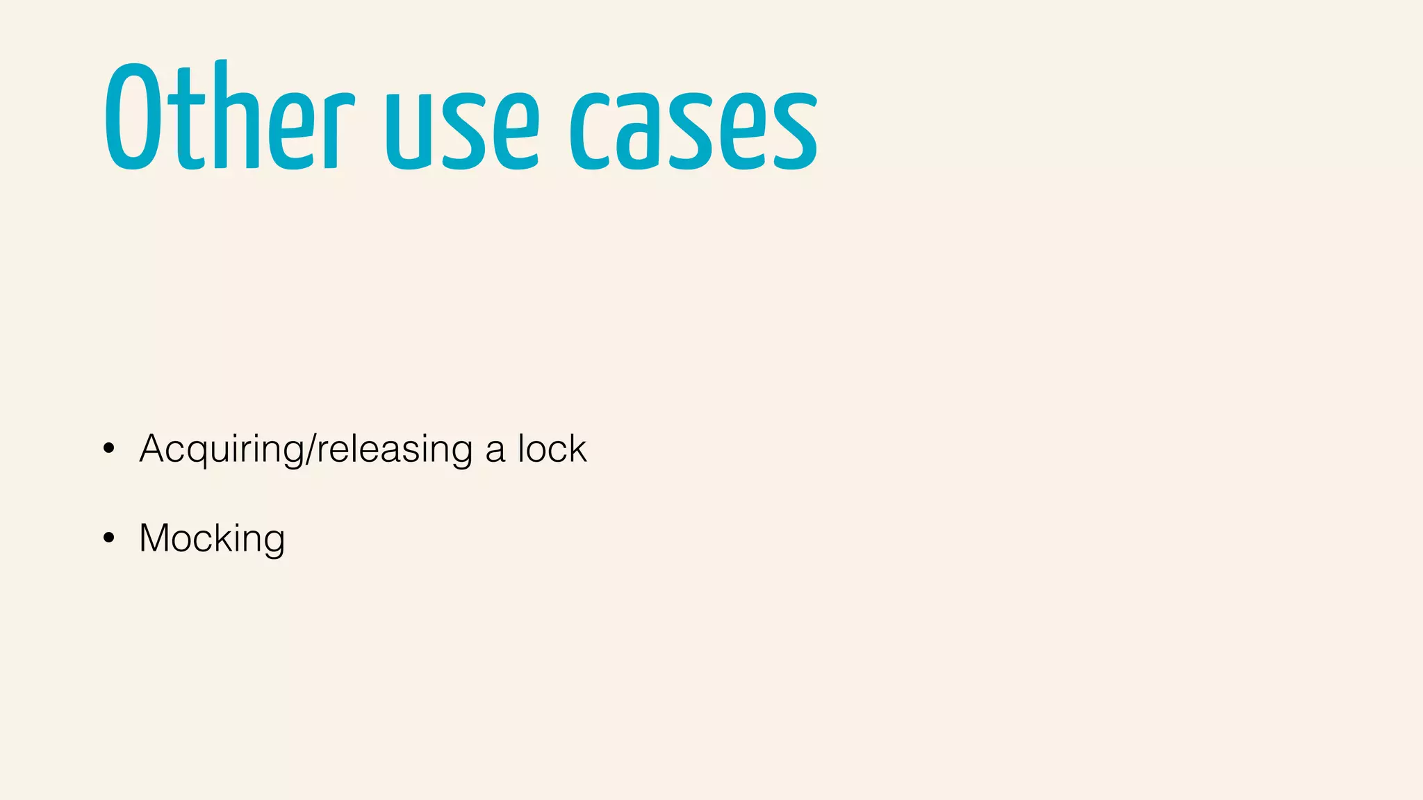 Other use cases
• Acquiring/releasing a lock
• Mocking
 