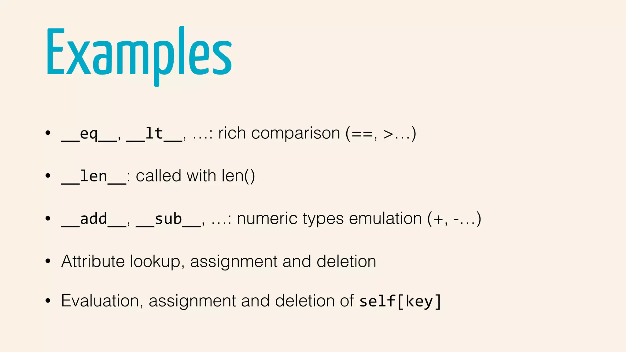 Examples
• __eq__, __lt__, …: rich comparison (==, >…)
• __len__: called with len()
• __add__, __sub__, …: numeric types emulation (+, -…)
• Attribute lookup, assignment and deletion
• Evaluation, assignment and deletion of self[key]
 