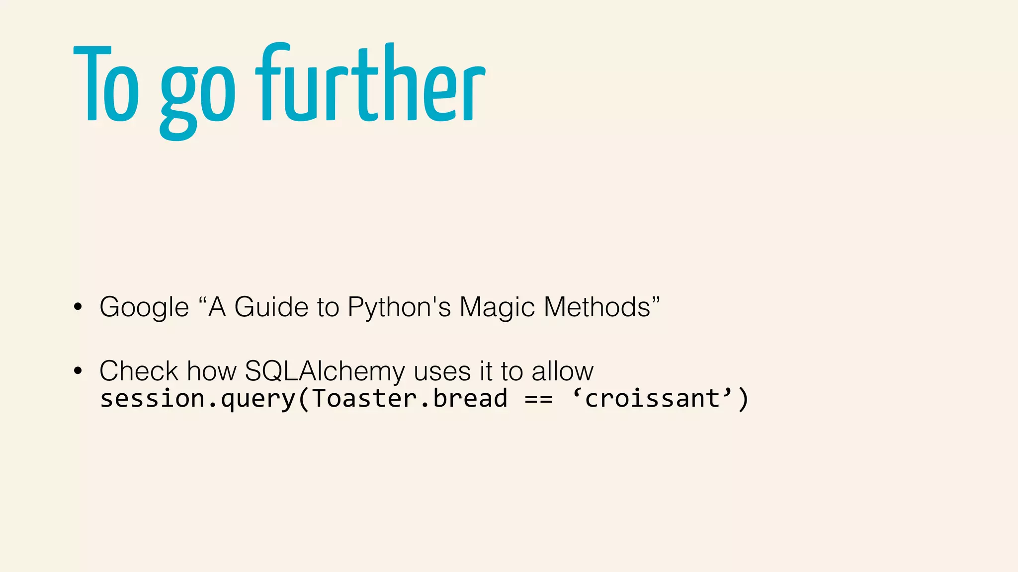 To go further
• Google “A Guide to Python's Magic Methods”
• Check how SQLAlchemy uses it to allow  
session.query(Toaster.bread	==	‘croissant’)
 