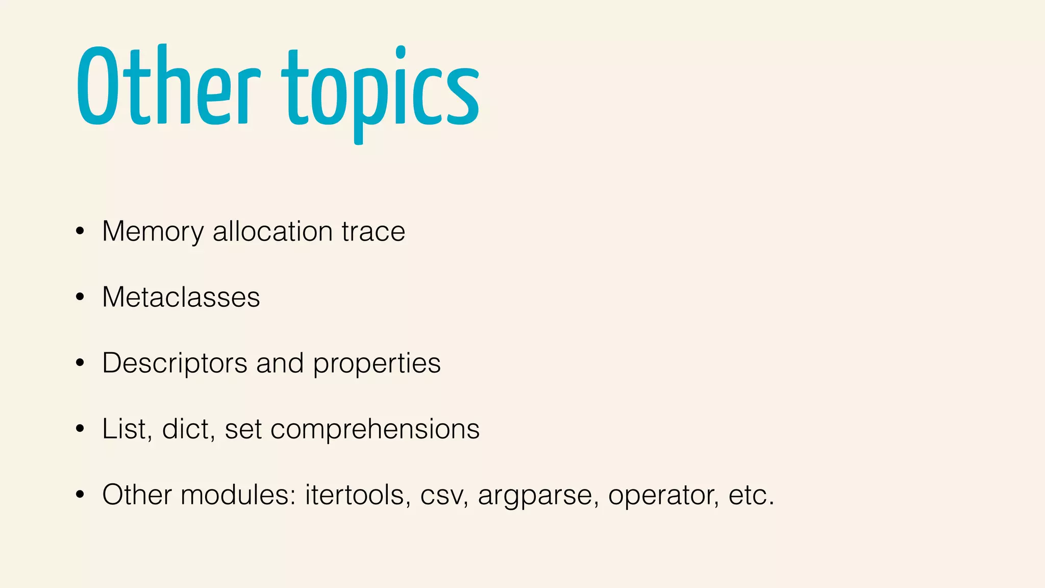 Other topics
• Memory allocation trace
• Metaclasses
• Descriptors and properties
• List, dict, set comprehensions
• Other modules: itertools, csv, argparse, operator, etc.
 