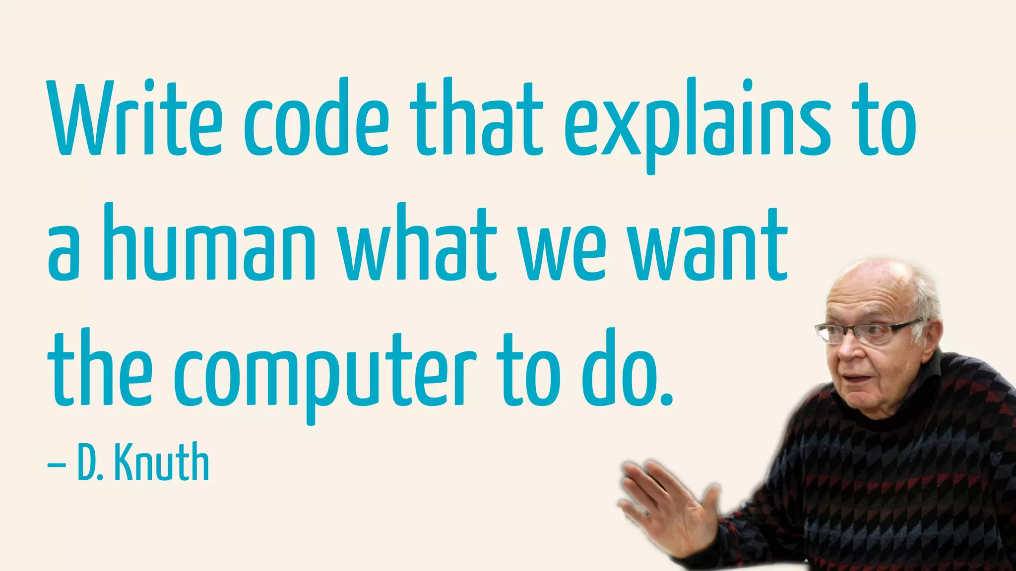 Write code that explains to
a human what we want  
the computer to do.
– D. Knuth
 