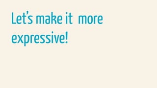 Let’s make it more
expressive!
 