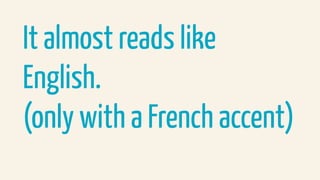 It almost reads like
English.
(only with a French accent)
 