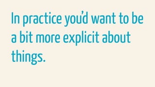 In practice you’d want to be
a bit more explicit about
things.
 