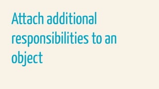 Attach additional
responsibilities to an
object
 