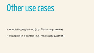 Other use cases
• Annotating/registering (e.g. Flask’s app.route)
• Wrapping in a context (e.g. mock’s mock.patch)
 