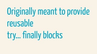 Originally meant to provide
reusable  
try… finally blocks
 