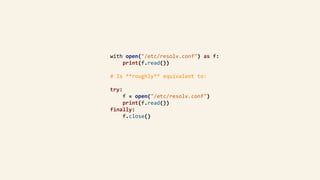 with	open("/etc/resolv.conf")	as	f:	
								print(f.read())	
				#	Is	**roughly**	equivalent	to:	
				try:	
								f	=	open("/etc/resolv.conf")	
								print(f.read())	
				finally:	
								f.close()	
 