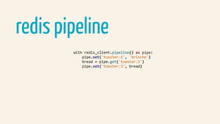 redis pipeline
				with	redis_client.pipeline()	as	pipe:	
								pipe.set('toaster:1',	'brioche')	
								bread	=	pipe.get('toaster:2')	
								pipe.set('toaster:3',	bread)	
 
