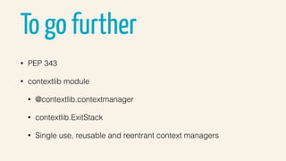 To go further
• PEP 343
• contextlib module
• @contextlib.contextmanager
• contextlib.ExitStack
• Single use, reusable and reentrant context managers
 