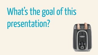 What’s the goal of this
presentation?
 