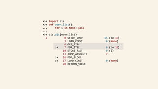 >>>	import	dis	
				>>>	def	over_list():	
				...					for	i	in	None:	pass	
				...	
				>>>	dis.dis(over_list)	
						2											0	SETUP_LOOP														14	(to	17)	
																		3	LOAD_CONST															0	(None)	
																		6	GET_ITER	
												>>				7	FOR_ITER																	6	(to	16)	
																	10	STORE_FAST															0	(i)	
																	13	JUMP_ABSOLUTE												7	
												>>			16	POP_BLOCK	
												>>			17	LOAD_CONST															0	(None)	
																	20	RETURN_VALUE	
 