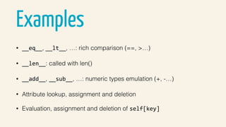 Examples
• __eq__, __lt__, …: rich comparison (==, >…)
• __len__: called with len()
• __add__, __sub__, …: numeric types emulation (+, -…)
• Attribute lookup, assignment and deletion
• Evaluation, assignment and deletion of self[key]
 