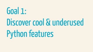 Goal 1:
Discover cool & underused  
Python features
 