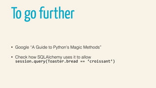 To go further
• Google “A Guide to Python's Magic Methods”
• Check how SQLAlchemy uses it to allow  
session.query(Toaster.bread	==	‘croissant’)
 