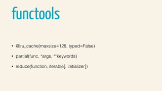 functools
• @lru_cache(maxsize=128, typed=False)
• partial(func, *args, **keywords)
• reduce(function, iterable[, initializer])
 