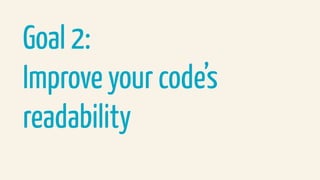 Goal 2:
Improve your code’s
readability
 