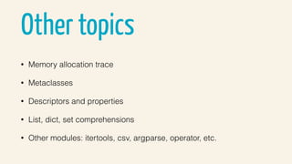 Other topics
• Memory allocation trace
• Metaclasses
• Descriptors and properties
• List, dict, set comprehensions
• Other modules: itertools, csv, argparse, operator, etc.
 