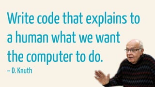 Write code that explains to
a human what we want  
the computer to do.
– D. Knuth
 