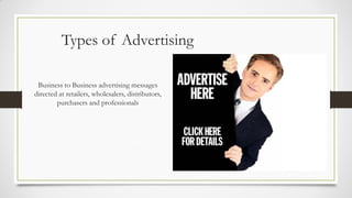 Types of Advertising
Business to Business advertising messages
directed at retailers, wholesalers, distributors,
purchasers and professionals
 