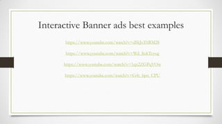 Interactive Banner ads best examples
https://www.youtube.com/watch?v=dSkJoT6RM28
https://www.youtube.com/watch?v=Wd_8okTcyog
https://www.youtube.com/watch?v=1qx2ZGPqVOw
https://www.youtube.com/watch?v=G4t_6pn_CPU
 