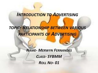 Introduction to Advertisingtopic- Relationship between various participants of Advertising Name- Merwyn Fernandes Class- SYBMM Roll No- 01 