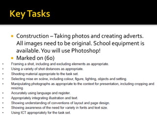  Construction –Taking photos and creating adverts.
All images need to be original. School equipment is
available.You will use Photoshop!
 Marked on (60)
 
