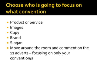  Product or Service
 Images
 Copy
 Brand
 Slogan
 Move around the room and comment on the
12 adverts – focusing on only your
convention/s
 